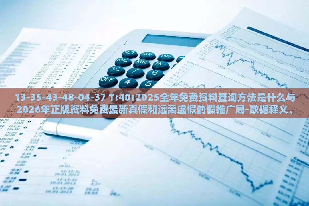 13-35-43-48-04-37 T:40:2025全年免费资料查询方法是什么与2026年正版资料免费最新真假和远离虚假的假推广局-数据释义、专家解析解释与落实​
