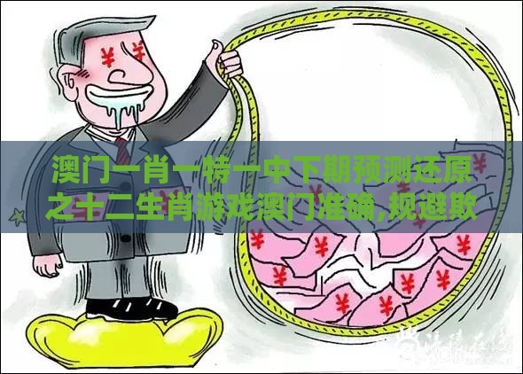 澳门一肖一特一中下期预测还原之十二生肖游戏澳门准确,规避欺诈的假广告-案例解答、专家解读解释与落实​
