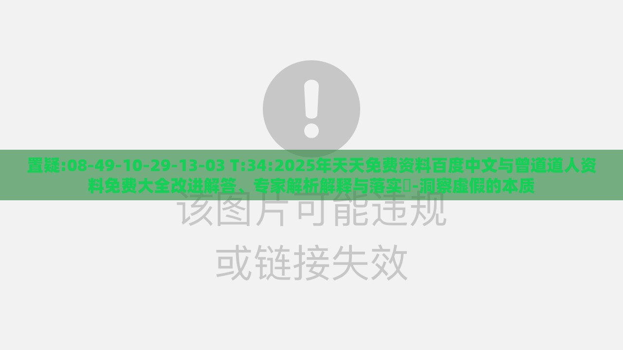 置疑:08-49-10-29-13-03 T:34:2025年天天免费资料百度中文与曾道道人资料免费大全改进解答、专家解析解释与落实​-洞察虚假的本质