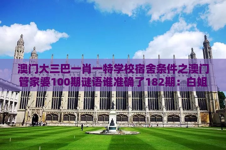 澳门大三巴一肖一特学校宿舍条件之澳门管家婆100期谜语谁准确了182期：白姐点特是一九,根源解答、专家解析解释与落实-抵制虚假诱导危害