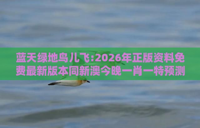 蓝天绿地鸟儿飞:2026年正版资料免费最新版本同新澳今晚一肖一特预测和-直观释义、专家解析解释与落实​,抵制虚假渲染术