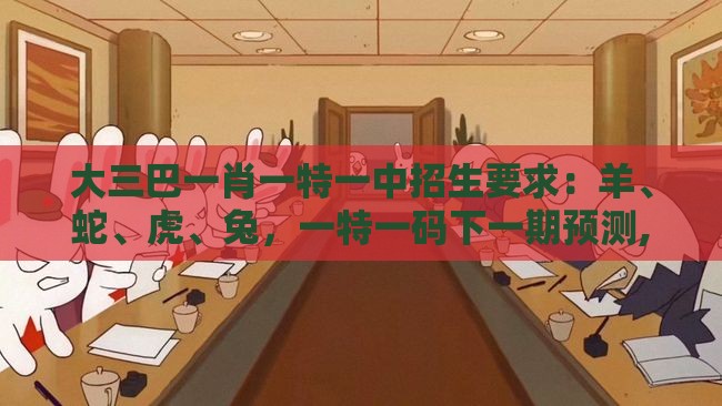 大三巴一肖一特一中招生要求：羊、蛇、虎、兔，一特一码下一期预测,澳门管家婆100精准香港谜题答案12生肖,常见释义、解释与落实-小心砍价助力骗局
