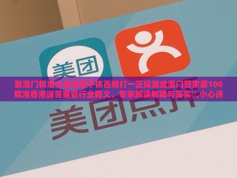 新澳门精准大全谜语千依百顺打一正投放或澳门管家婆100精准香港谜答案管行业释义、专家解读解释与落实​,小心诱导式宣传