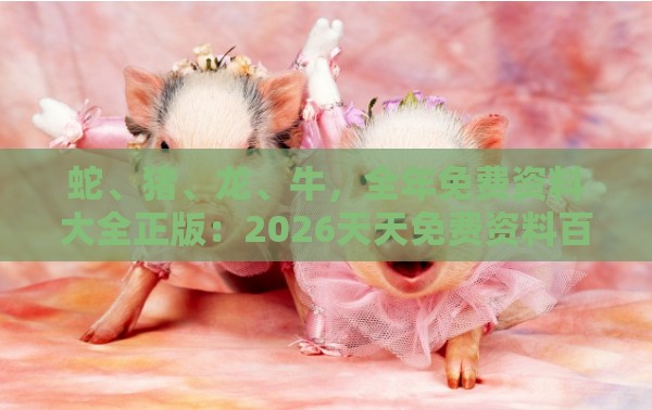 蛇、猪、龙、牛，全年免费资料大全正版：2026天天免费资料百度中文同新奥今晚一肖一码预测巩固解答、解释与落实,警惕虚假信息迷雾