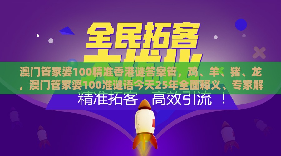 澳门管家婆100精准香港谜答案管，鸡、羊、猪、龙，澳门管家婆100准谜语今天25年全面释义、专家解读解释与落实-小心不实的假广告词
