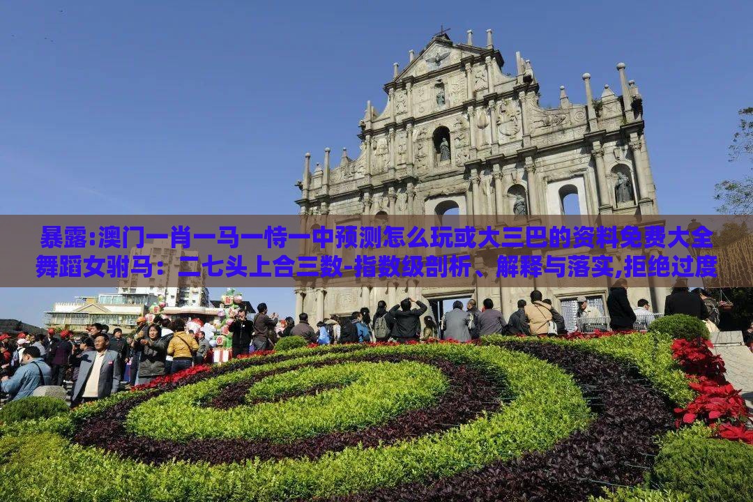 暴露:澳门一肖一马一恃一中预测怎么玩或大三巴的资料免费大全舞蹈女驸马：二七头上合三数-指数级剖析、解释与落实,拒绝过度包装浪费