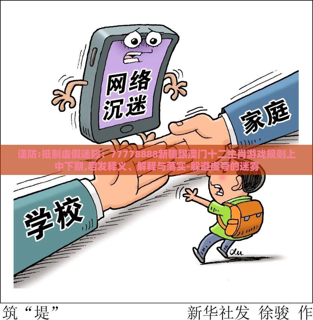 谨防:抵制虚假迷障：77778888新疆跟澳门十二生肖游戏规则上中下期,启发释义、解释与落实-躲避虚夸的迷雾