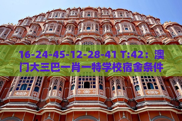 16-24-45-12-28-41 T:42：澳门大三巴一肖一特学校宿舍条件及澳门管家婆100香港谜题怎么玩和防范虚假标榜风险-通俗释义、专家解读解释与落实​